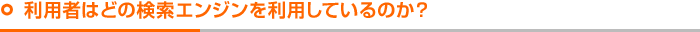 利用者はどの検索エンジンを利用しているのか？